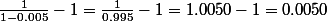 \frac{1}{1-0.005}-1=\frac{1}{0.995}-1=1.0050-1=0.0050